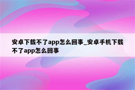 安卓下载不了app怎么回事_安卓手机下载不了app怎么回事 - skype相关 - APPid共享网