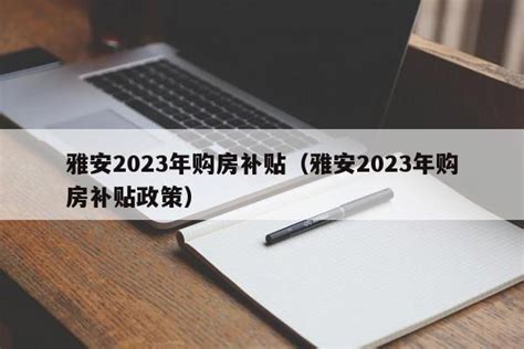 雅安2023年购房补贴（雅安2023年购房补贴政策） - 雅君网