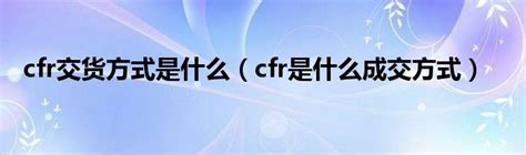 cfr交货方式是什么（cfr是什么成交方式）_草根科学网