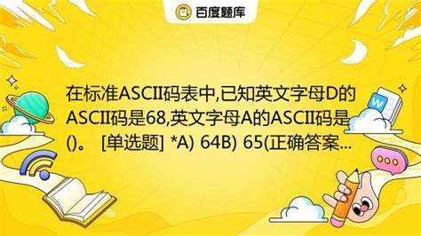 在标准ASCII码表中,已知英文字母D的ASCII码是68,英文字母A的ASCII码是()。 [单选题] *A) 64B) 65(正确答案)C ...