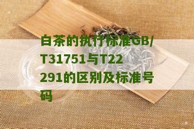 白茶的执行标准GB/T31751与T22291的区别及标准号码_普洱茶