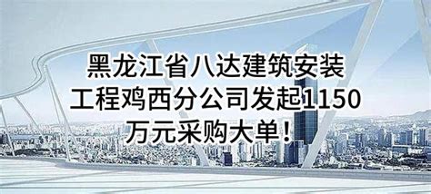 黑龙江省八达建筑安装工程有限公司鸡西分公司最新发起1150万元采购大单！