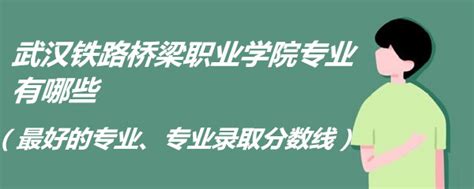武汉铁路桥梁职业学院专业有哪些（最好的专业、专业录取分数线）