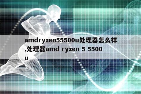 amdryzen55500u处理器怎么样,处理器amd ryzen 5 5500u|仙踪小栈