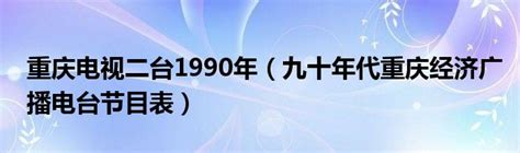 重庆电视二台1990年（九十年代重庆经济广播电台节目表）_华夏智能网