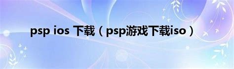 psp ios 下载（psp游戏下载iso）_草根科学网