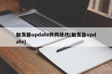 触发器update共同修改(触发器update) - 云南.昆明.曲靖-网站建设-网站制作-网站设计-托管维护-【创意网络】