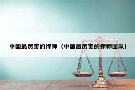 中国最厉害的律师（中国最厉害的律师团队） - 法律责任 - 六尺法律咨询网 - 六尺法律咨询网 - 免费律师咨询_问律师