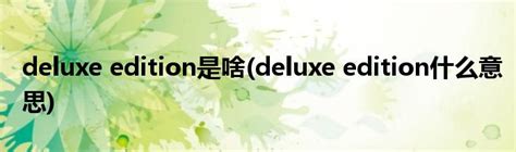 deluxe edition是啥(deluxe edition什么意思)_草根科学网