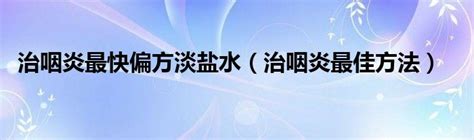 治咽炎最快偏方淡盐水（治咽炎最佳方法）_草根科学网