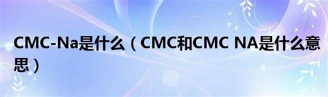 CMC-Na是什么（CMC和CMC NA是什么意思）_草根科学网