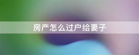 房产怎么过户给妻子 - 业百科