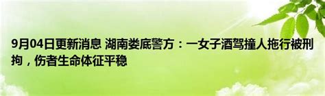 9月04日更新消息 湖南娄底警方：一女子酒驾撞人拖行被刑拘，伤者生命体征平稳_公会界