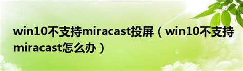 win10不支持miracast投屏（win10不支持miracast怎么办）_草根科学网