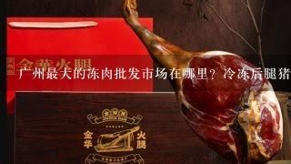 广州最大的冻肉批发市场在哪里？冷冻后腿猪肉多少钱,猪肉卖13块钱一斤是不是冻肉-好火腿