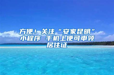 方便！关注“安家昆明”小程序 手机上便可申领居住证_上海落户资讯_上海落户流程