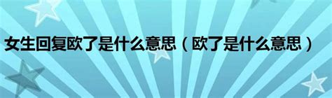 女生回复欧了是什么意思（欧了是什么意思）_草根科学网