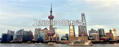 离上海最近的城市都有哪些（离上海近的城市有哪些）_产业观察网