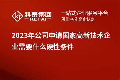 2023年公司申请国家高新技术企业需要什么硬性条件_高企认定_科泰集团