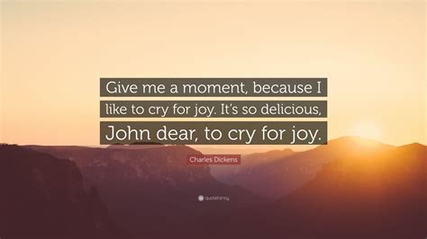 Charles Dickens Quote: “Give me a moment, because I like to cry for joy ...