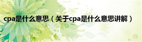 cpa是什么意思（关于cpa是什么意思讲解）_华夏智能网