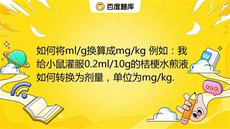 如何将ml/g换算成mg/kg 例如：我给小鼠灌服0.2ml/10g的桔梗水煎液，如何转换为剂量，单位为mg/kg._百度教育