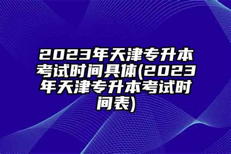 2024年天津专升本考试时间具体(2024年天津专升本考试时间表)-学生升学网