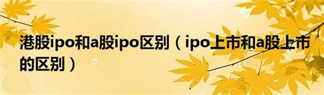 港股ipo和a股ipo区别（ipo上市和a股上市的区别）_拉美贸易经济网