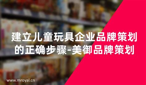 儿童玩具企业品牌战略的的正确步骤-美御品牌战略咨询