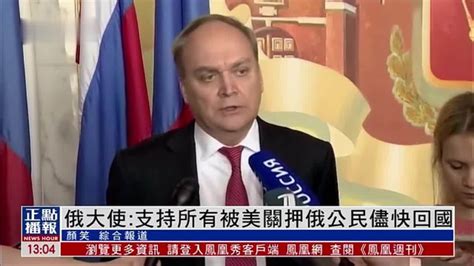 俄罗斯大使：支持所有被美关押俄公民尽快回国_凤凰网视频_凤凰网
