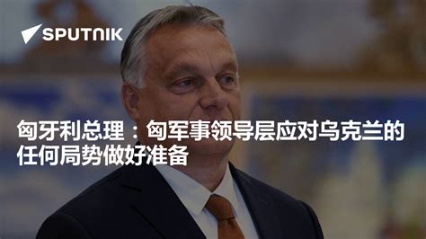 匈牙利总理：匈军事领导层应对乌克兰的任何局势做好准备 - 2023年6月16日, 俄罗斯卫星通讯社