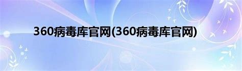 360病毒库官网(360病毒库官网)_草根科学网