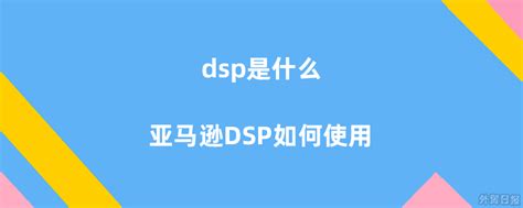 dsp是什么，亚马逊DSP如何使用？ - 外贸日报
