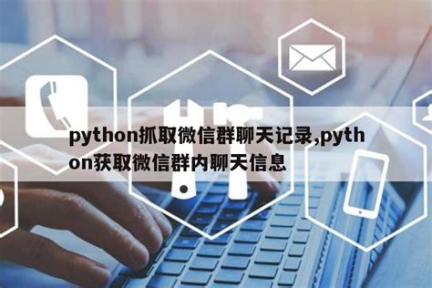 python抓取微信群聊天记录,python获取微信群内聊天信息|仙踪小栈