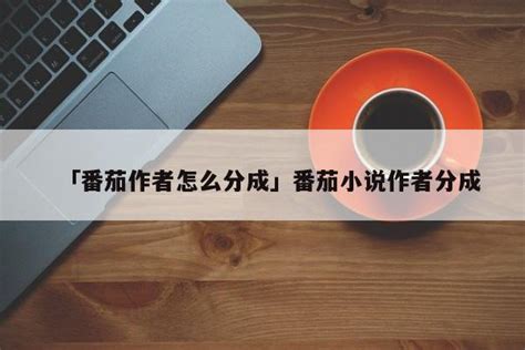 「番茄作者怎么分成」番茄小说作者分成 - 绿茶网