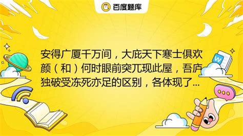 安得广厦千万间，大庇天下寒士俱欢颜（和）何时眼前突兀现此屋，吾庐独破受冻死亦足的区别，各体现了诗人什么思想情怀_百度教育