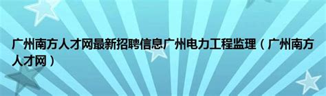 广州南方人才网最新招聘信息广州电力工程监理（广州南方人才网）_公会界
