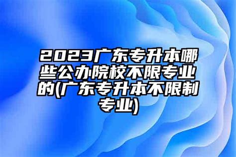 2023广东专升本哪些公办院校不限专业的(广东专升本不限制专业)-学生升学网