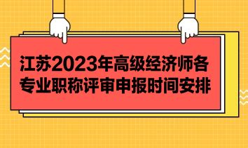 江苏2023年高级经济师各专业职称评审申报时间安排_高级经济师-正保会计网校