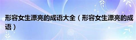 形容女生漂亮的成语大全（形容女生漂亮的成语）_51房产网