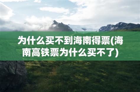 为什么买不到海南得票(海南高铁票为什么买不了)-黑龙江旅游网