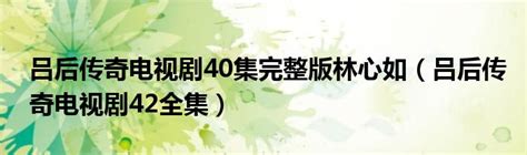 吕后传奇电视剧40集完整版林心如（吕后传奇电视剧42全集）_红酒网