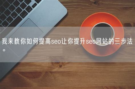 我来教你如何提高seo让你提升seo网站的三步法。_Marketup营销自动化