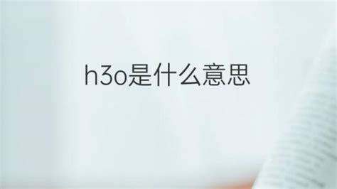 h3o是什么意思 h3o的翻译、读音、例句、中文解释 – 下午有课