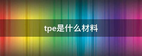 tpe是什么材料_tpe材料的优点以及价格的介绍