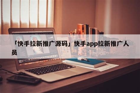 「快手拉新推广源码」快手app拉新推广人员 - 首码网