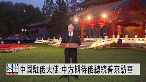 中国驻俄罗斯大使：中方期待俄总统普京访华_凤凰网视频_凤凰网