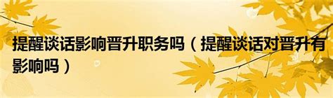 提醒谈话影响晋升职务吗（提醒谈话对晋升有影响吗）_便民生活网