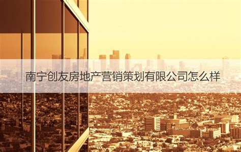 南宁创友房地产营销策划有限公司怎么样【桂聘】