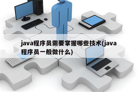 java程序员需要掌握哪些技术(java程序员一般做什么)|仙踪小栈